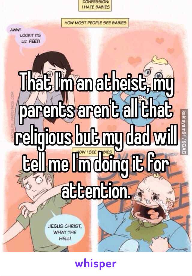 That I'm an atheist, my parents aren't all that religious but my dad will tell me I'm doing it for attention.