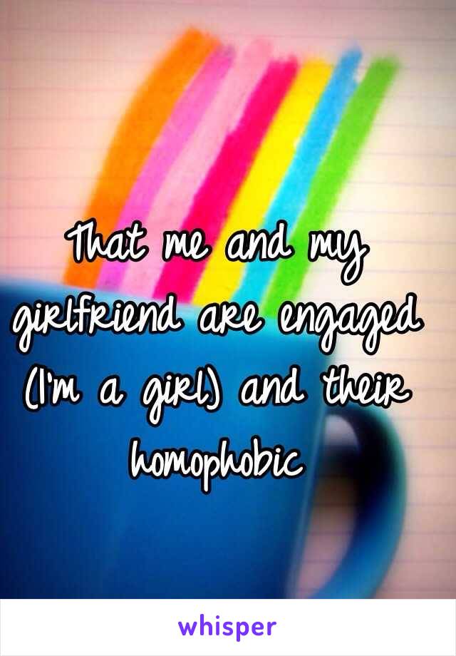 That me and my girlfriend are engaged (I'm a girl) and their homophobic 