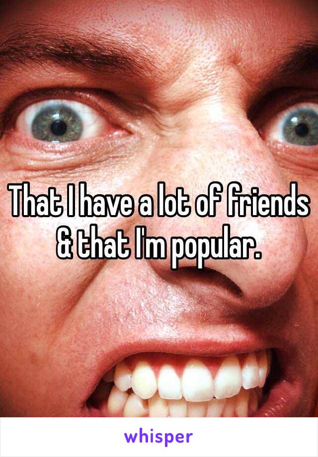 That I have a lot of friends & that I'm popular.