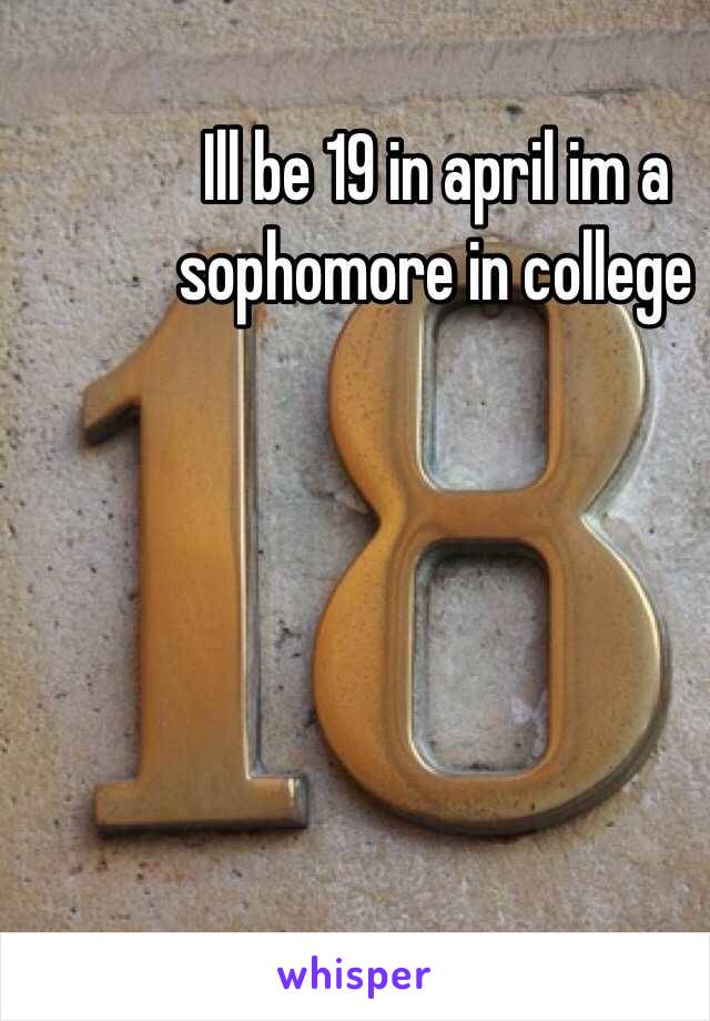 Ill be 19 in april im a sophomore in college 