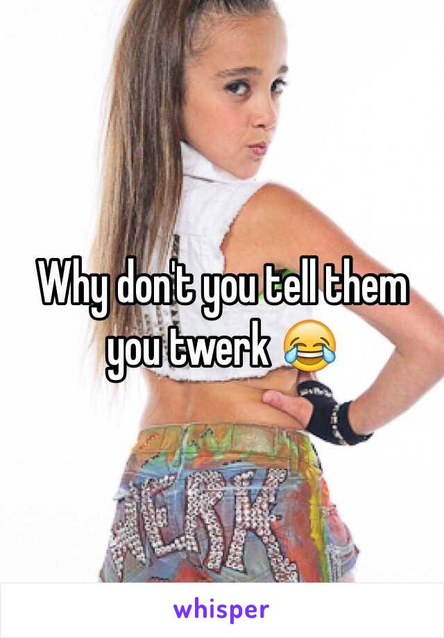 Why don't you tell them you twerk 😂