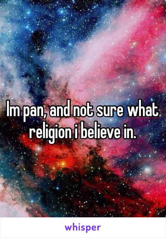 Im pan, and not sure what religion i believe in.