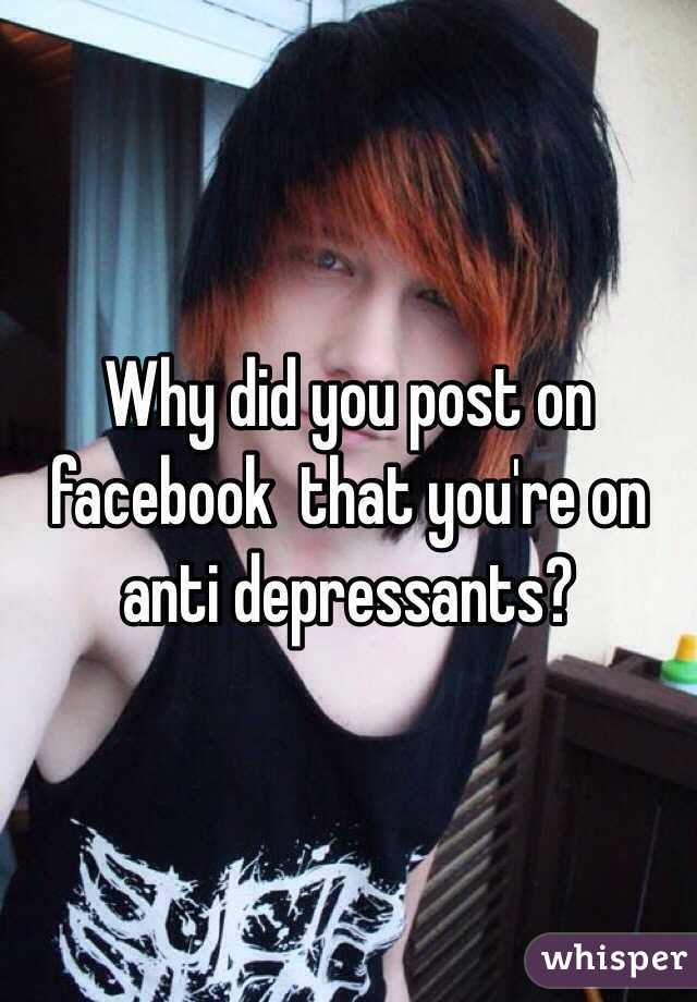 Why did you post on facebook  that you're on anti depressants? 