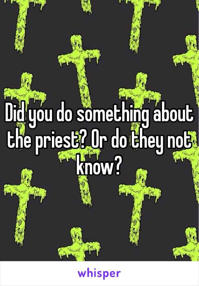 Did you do something about the priest? Or do they not know?