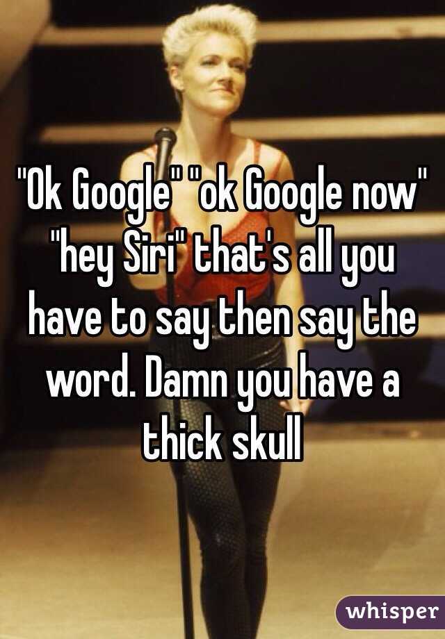 "Ok Google" "ok Google now" "hey Siri" that's all you have to say then say the word. Damn you have a thick skull