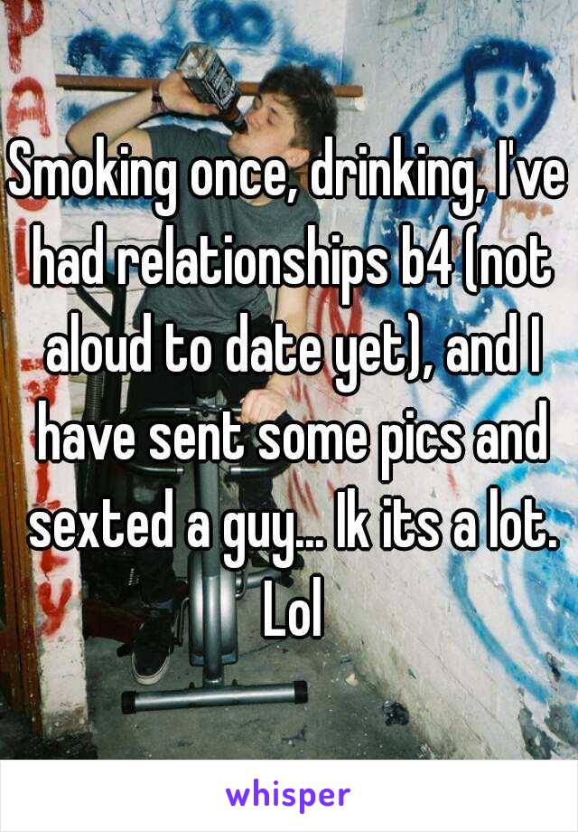 Smoking once, drinking, I've had relationships b4 (not aloud to date yet), and I have sent some pics and sexted a guy... Ik its a lot. Lol