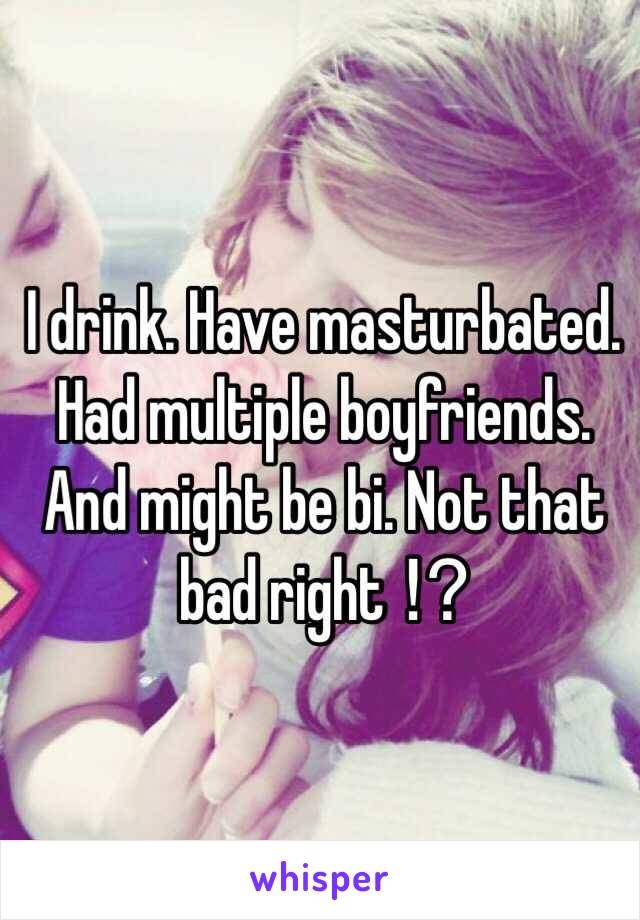 I drink. Have masturbated. Had multiple boyfriends. And might be bi. Not that bad right ⁉