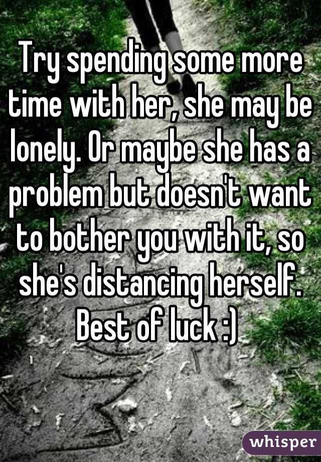 Try spending some more time with her, she may be lonely. Or maybe she has a problem but doesn't want to bother you with it, so she's distancing herself. Best of luck :) 