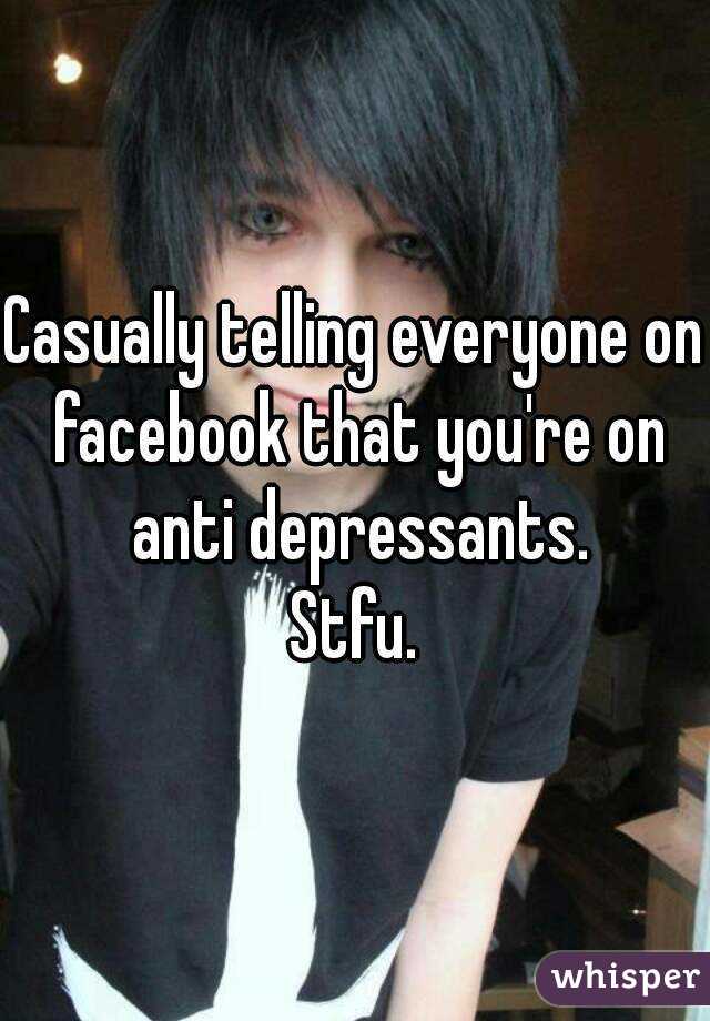 Casually telling everyone on facebook that you're on anti depressants.
Stfu.