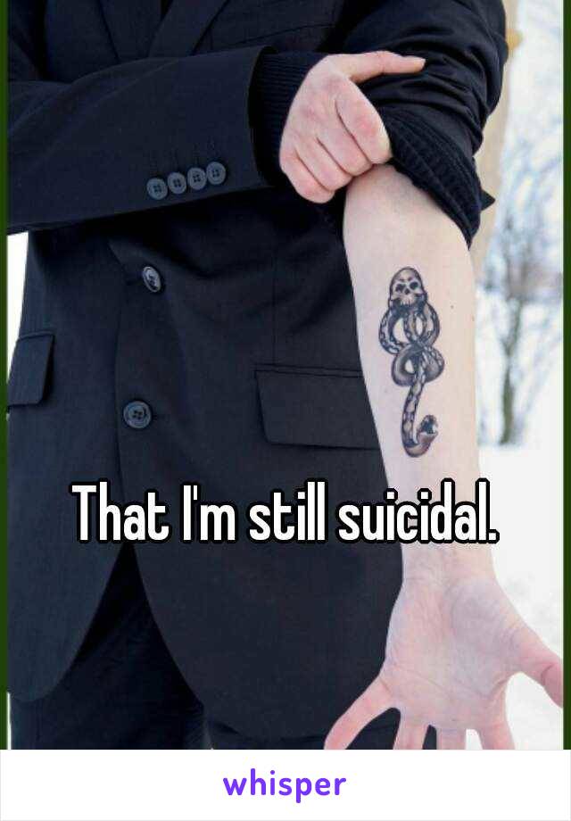 That I'm still suicidal.