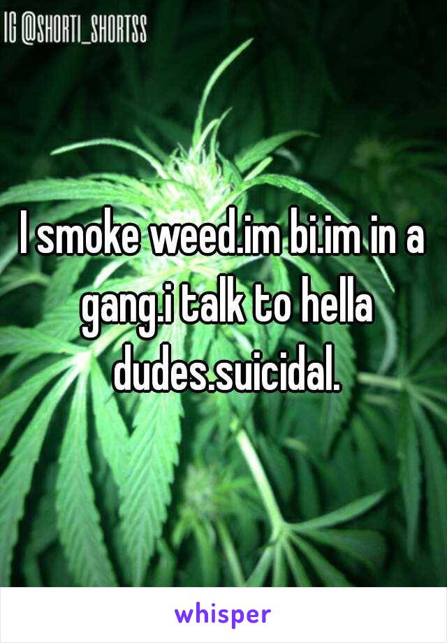 I smoke weed.im bi.im in a gang.i talk to hella dudes.suicidal.