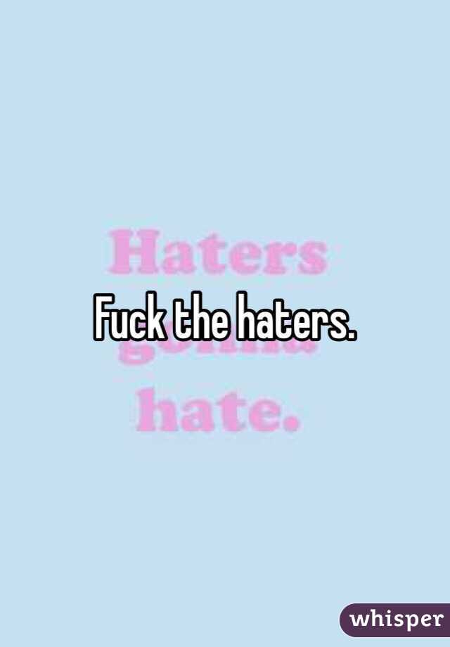 Fuck the haters.  