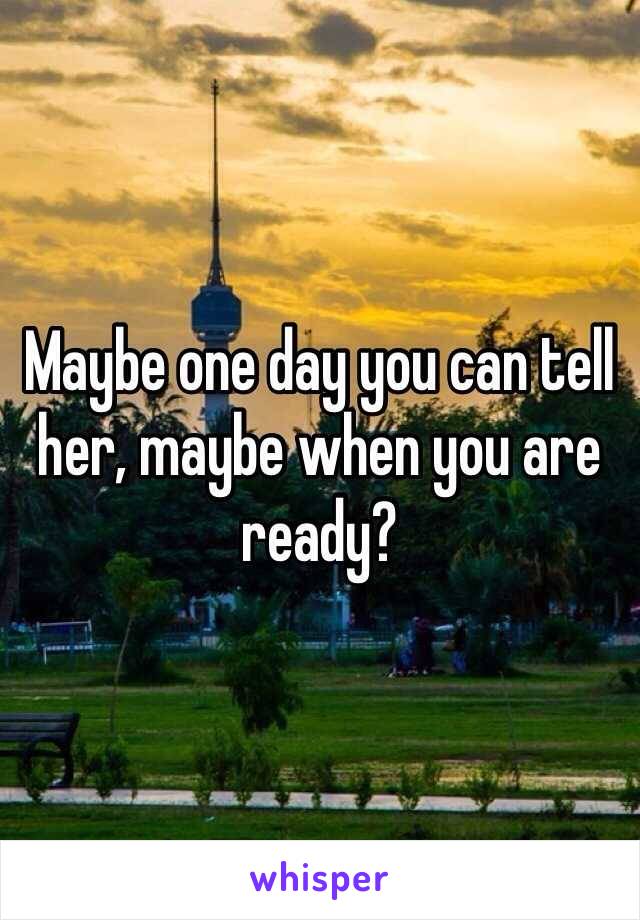 Maybe one day you can tell her, maybe when you are ready? 