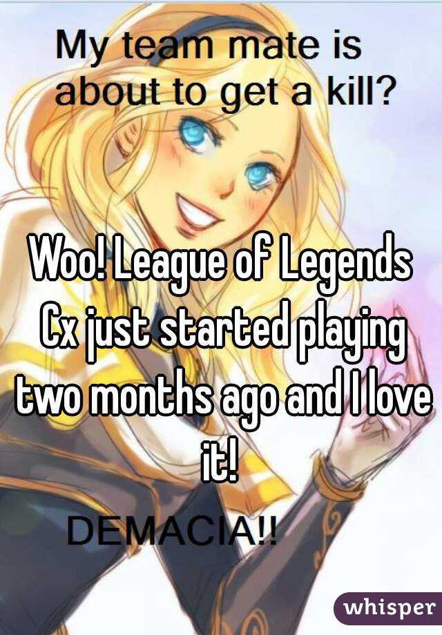 Woo! League of Legends Cx just started playing two months ago and I love it! 