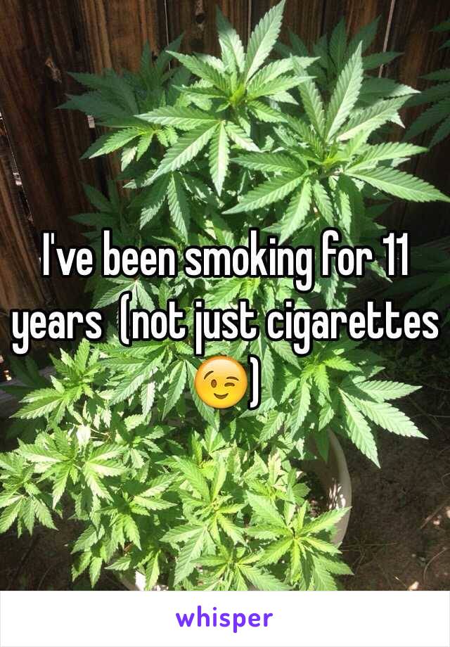 I've been smoking for 11 years  (not just cigarettes 😉)