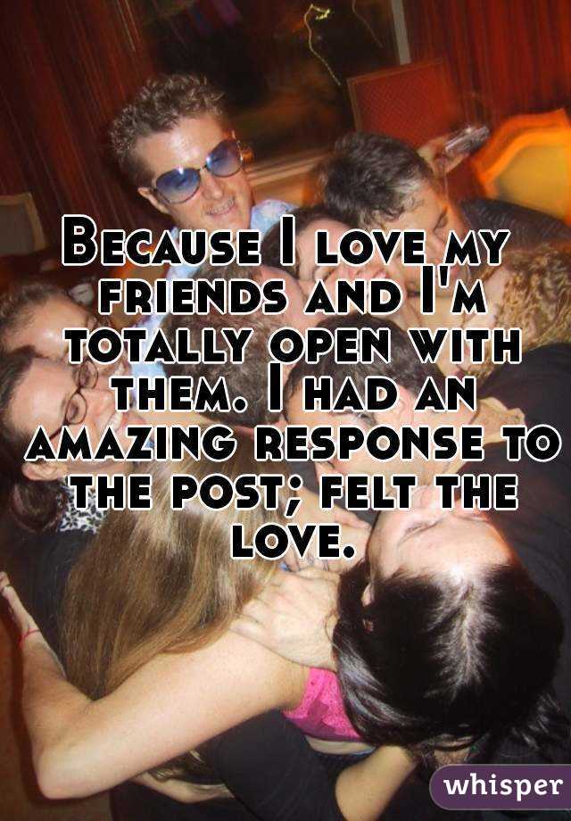 Because I love my friends and I'm totally open with them. I had an amazing response to the post; felt the love.