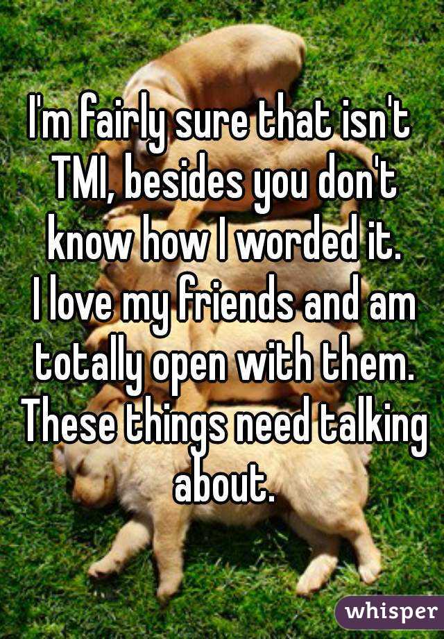I'm fairly sure that isn't TMI, besides you don't know how I worded it.
 I love my friends and am totally open with them. These things need talking about.