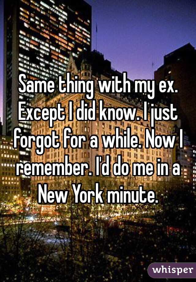 Same thing with my ex. Except I did know. I just forgot for a while. Now I remember. I'd do me in a New York minute.