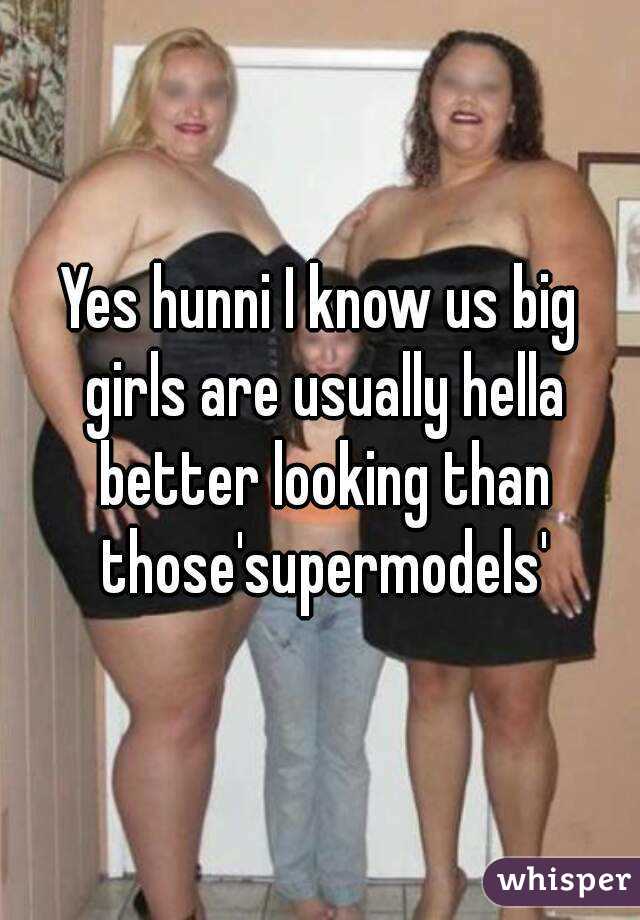 Yes hunni I know us big girls are usually hella better looking than those'supermodels'