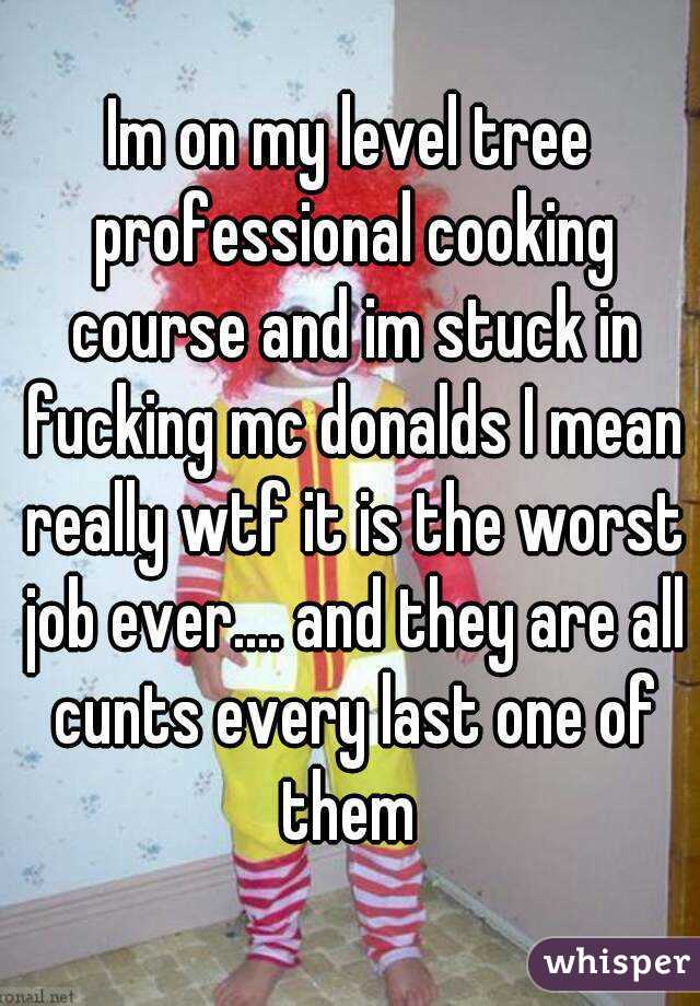 Im on my level tree professional cooking course and im stuck in fucking mc donalds I mean really wtf it is the worst job ever.... and they are all cunts every last one of them 