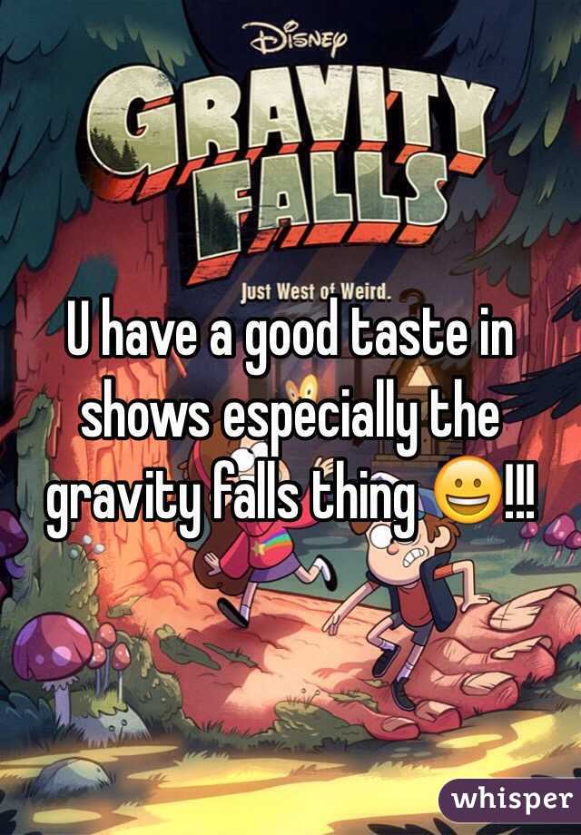 U have a good taste in shows especially the gravity falls thing 😀!!!