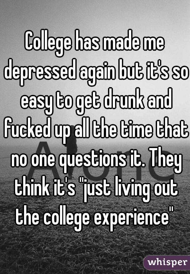 College has made me depressed again but it's so easy to get drunk and fucked up all the time that no one questions it. They think it's "just living out the college experience" 