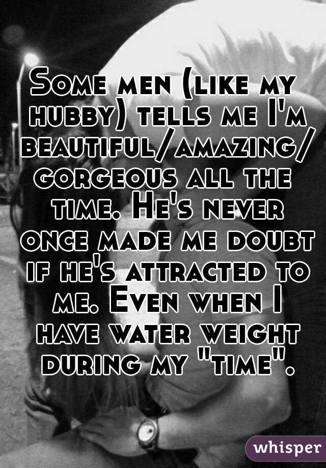 Some men (like my hubby) tells me I'm beautiful/amazing/gorgeous all the time. He's never once made me doubt if he's attracted to me. Even when I have water weight during my "time".