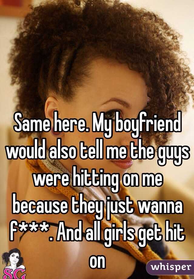 Same here. My boyfriend would also tell me the guys were hitting on me because they just wanna f***. And all girls get hit on