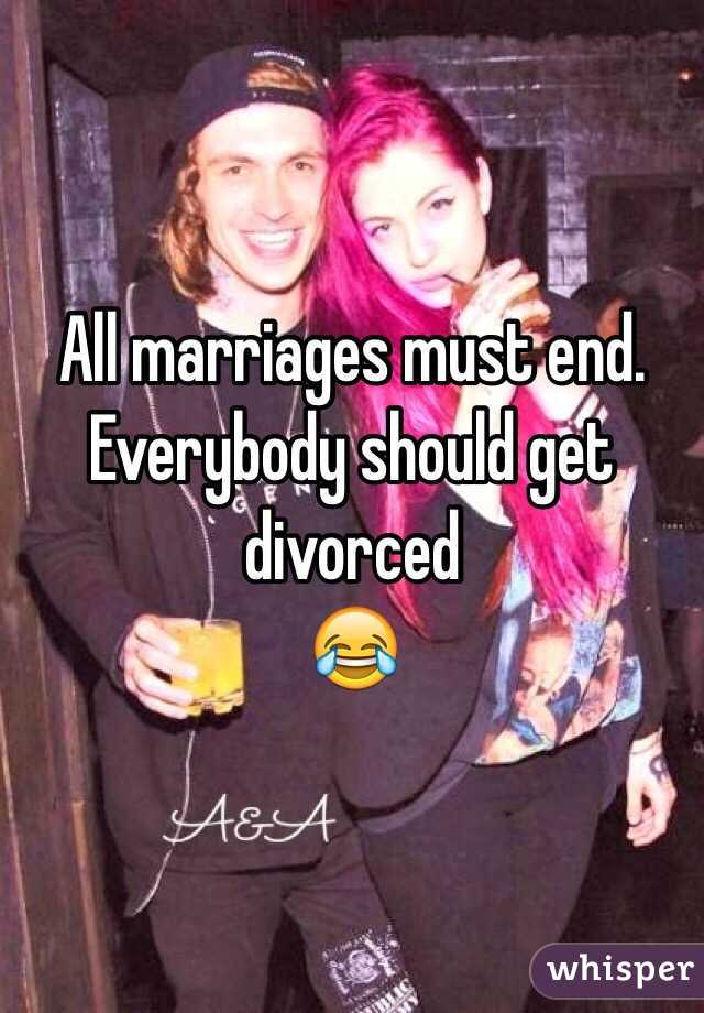 All marriages must end.
Everybody should get divorced 
😂