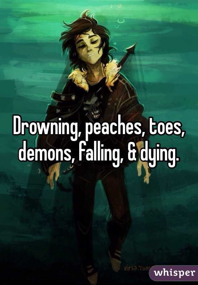 Drowning, peaches, toes, demons, falling, & dying.