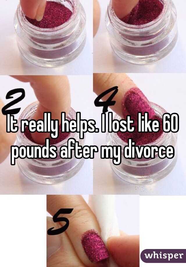 It really helps. I lost like 60 pounds after my divorce 