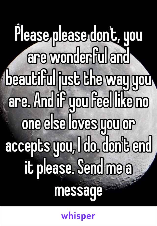 Please please don't, you are wonderful and beautiful just the way you are. And if you feel like no one else loves you or accepts you, I do. don't end it please. Send me a message 