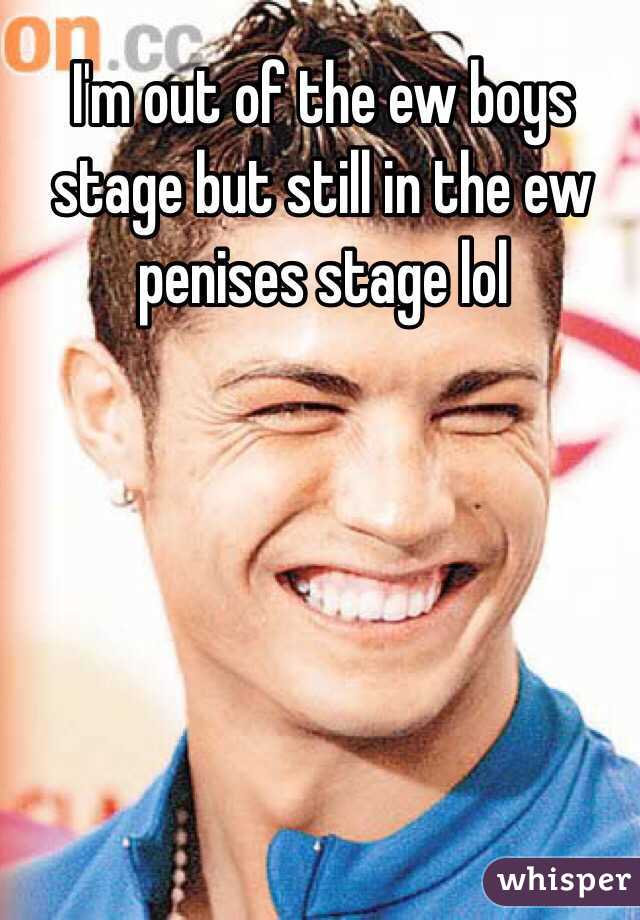 I'm out of the ew boys stage but still in the ew penises stage lol