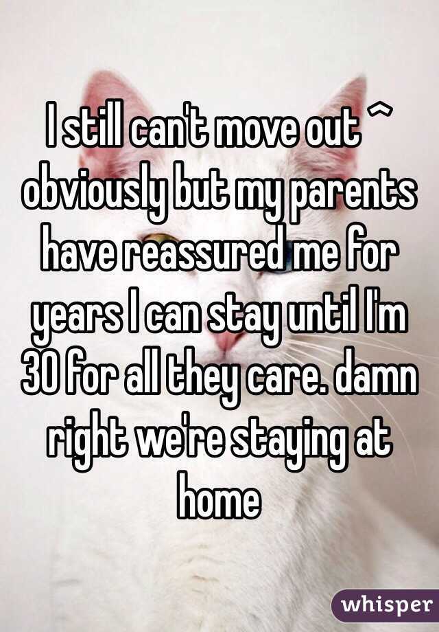 I still can't move out ^ obviously but my parents have reassured me for years I can stay until I'm 30 for all they care. damn right we're staying at home