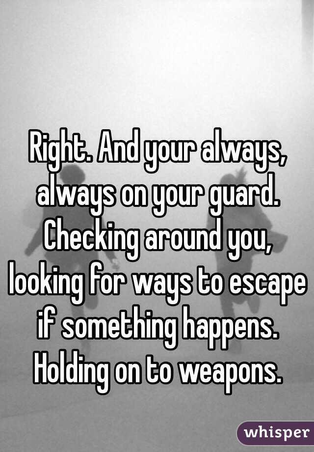 Right. And your always, always on your guard. Checking around you, looking for ways to escape if something happens. Holding on to weapons.