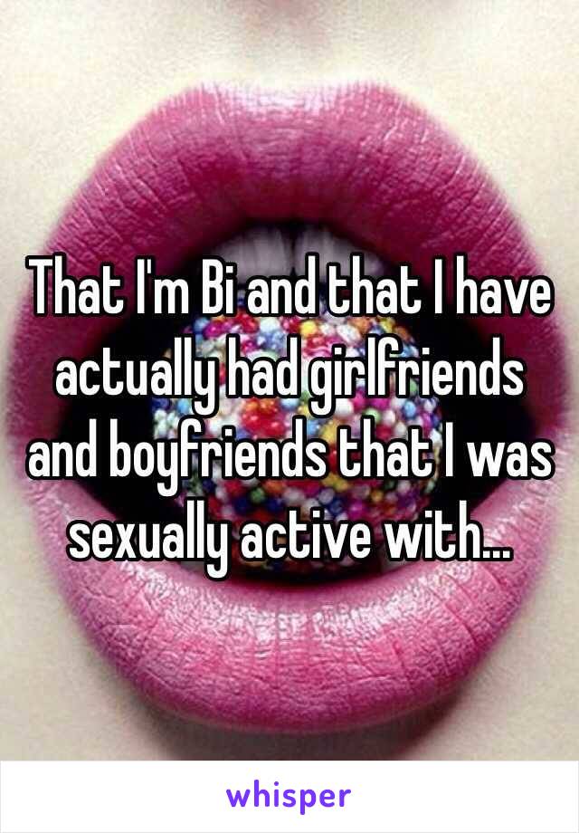 That I'm Bi and that I have actually had girlfriends and boyfriends that I was sexually active with...