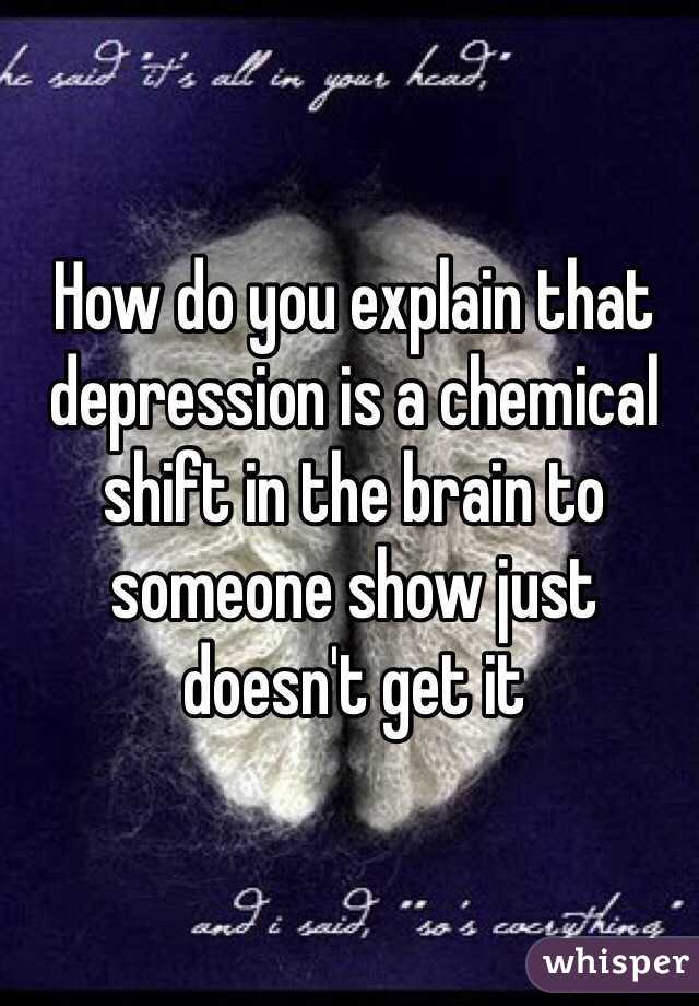 How do you explain that depression is a chemical shift in the brain to someone show just doesn't get it