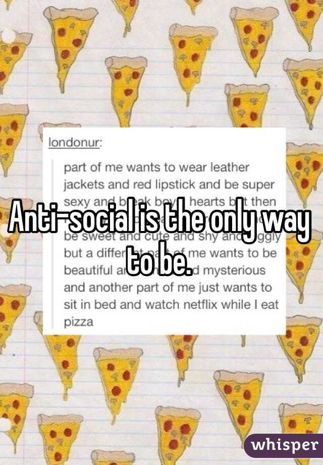 Anti-social is the only way to be.