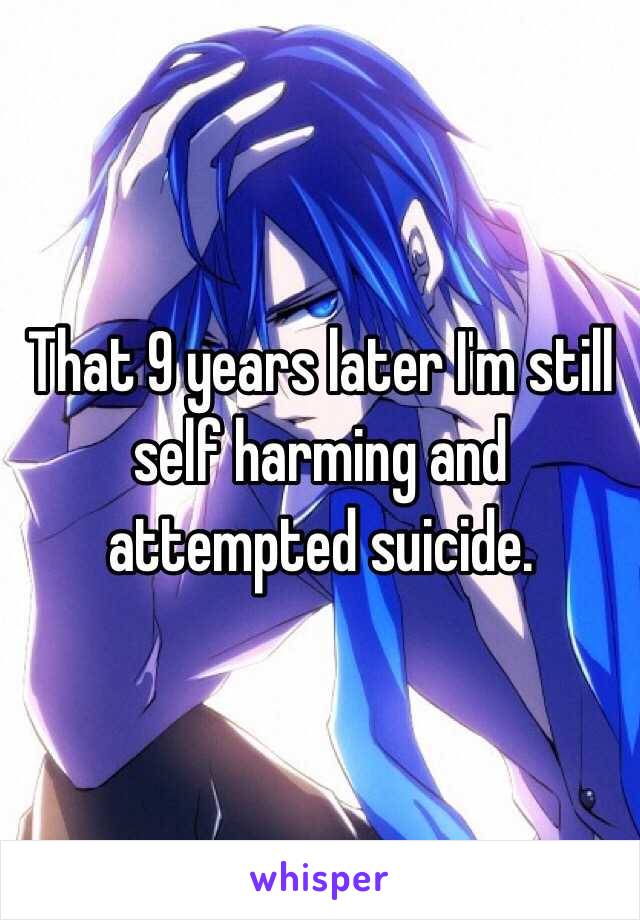 That 9 years later I'm still self harming and attempted suicide. 