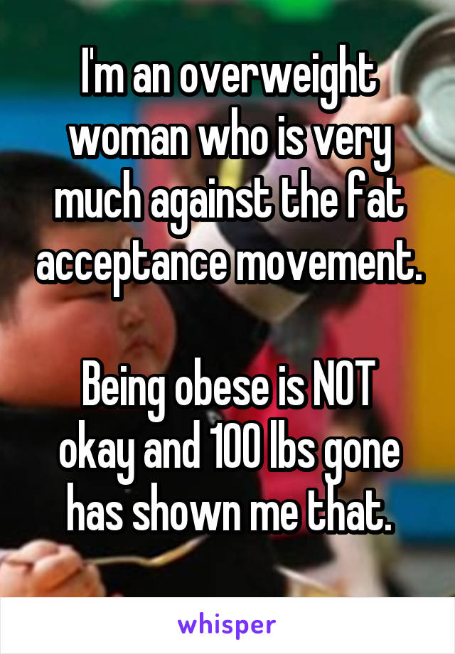 I'm an overweight woman who is very much against the fat acceptance movement.

Being obese is NOT okay and 100 lbs gone has shown me that.
