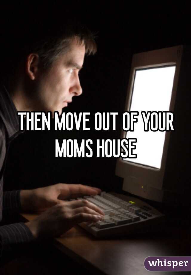 THEN MOVE OUT OF YOUR MOMS HOUSE 
