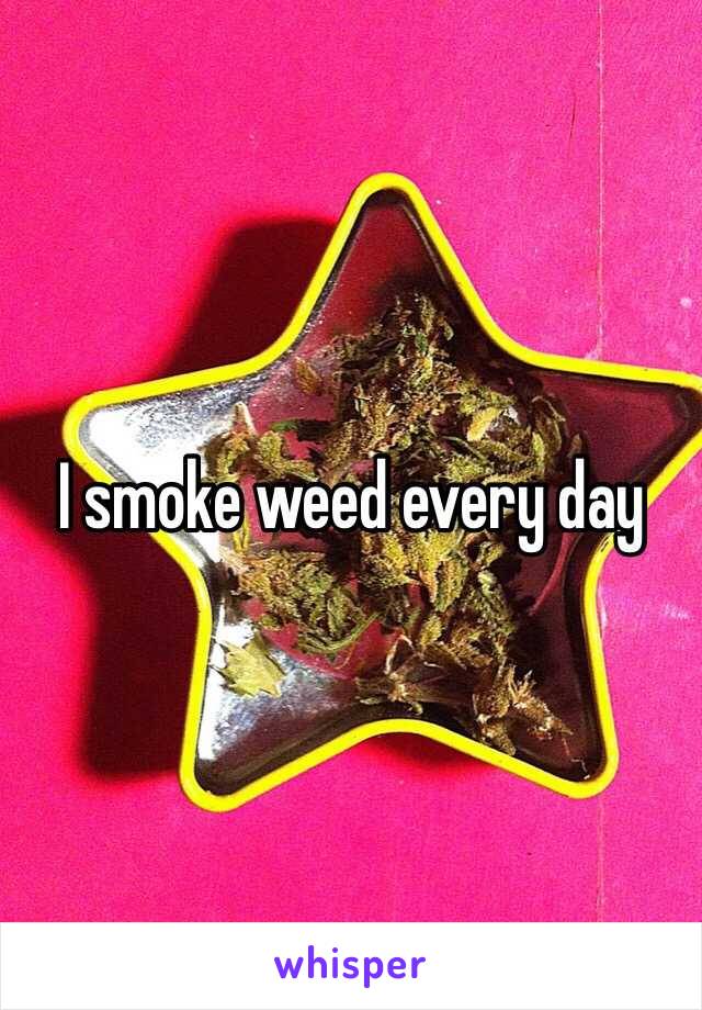 I smoke weed every day 