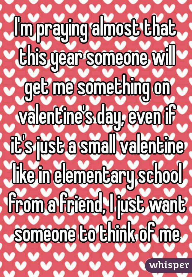 I'm praying almost that this year someone will get me something on valentine's day, even if it's just a small valentine like in elementary school from a friend, I just want someone to think of me