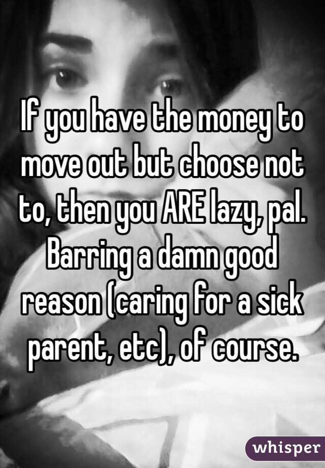 If you have the money to move out but choose not to, then you ARE lazy, pal. Barring a damn good reason (caring for a sick parent, etc), of course. 