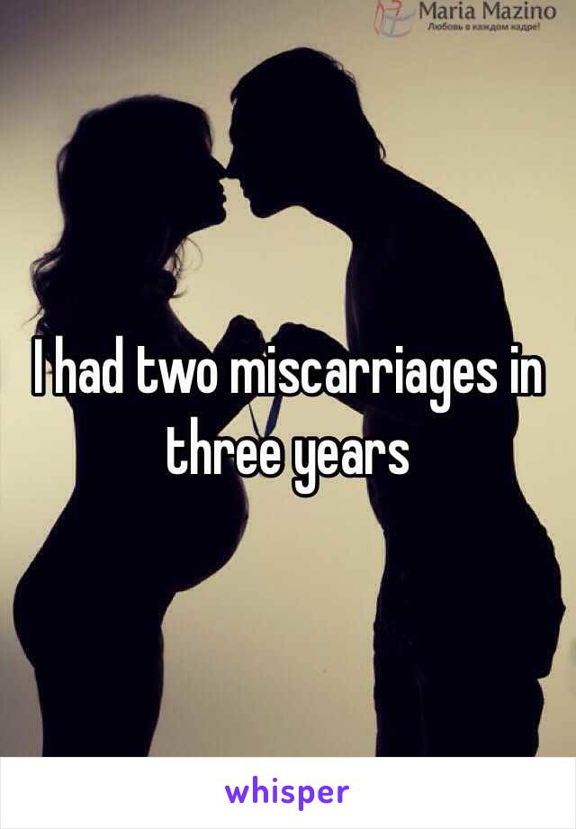 I had two miscarriages in three years