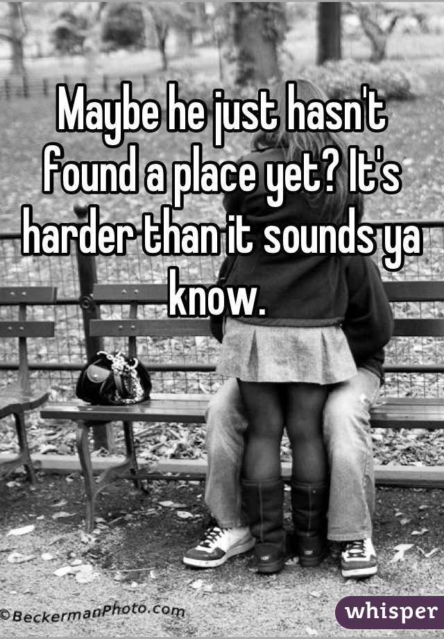 Maybe he just hasn't found a place yet? It's harder than it sounds ya know. 