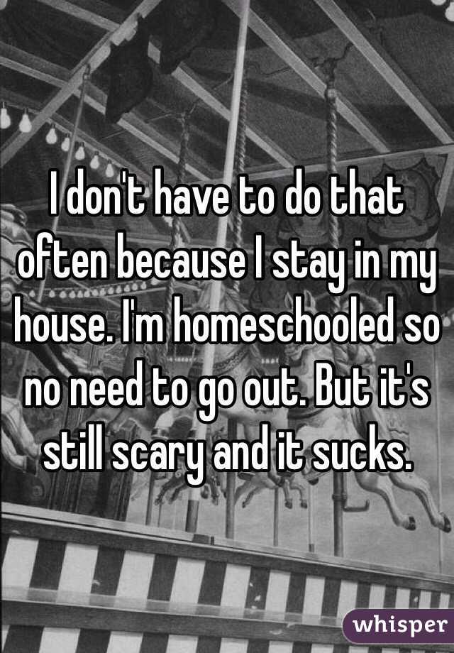 I don't have to do that often because I stay in my house. I'm homeschooled so no need to go out. But it's still scary and it sucks.