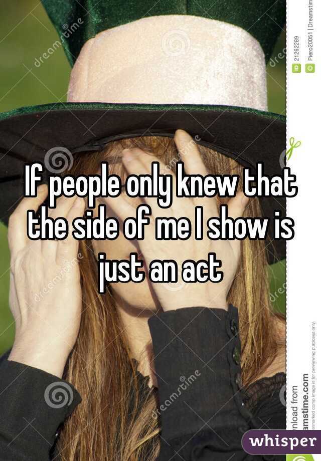If people only knew that the side of me I show is just an act