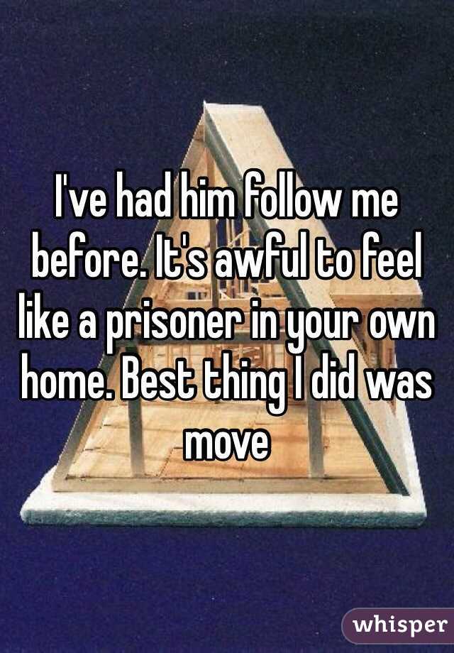 I've had him follow me before. It's awful to feel like a prisoner in your own home. Best thing I did was move