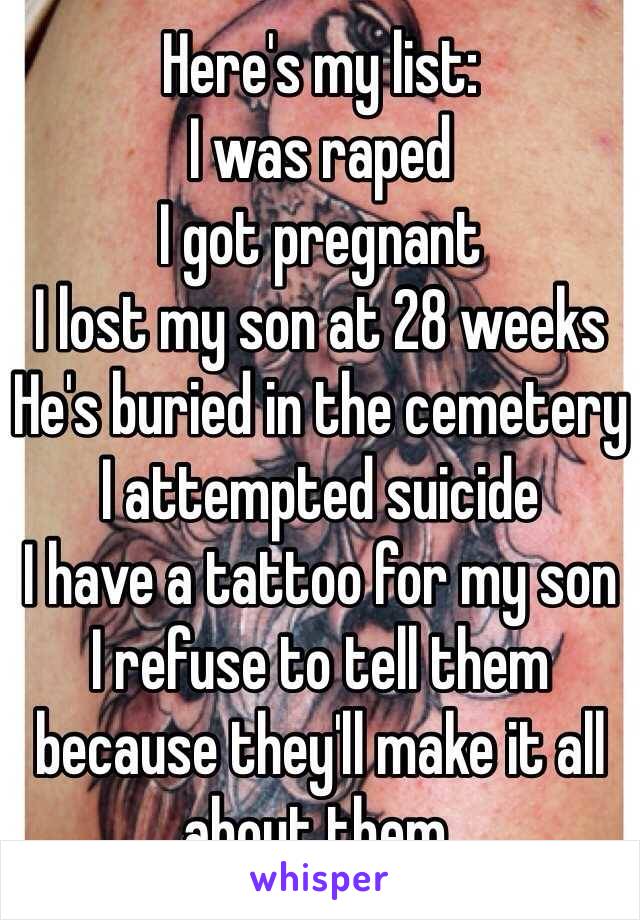 Here's my list:
I was raped
I got pregnant 
I lost my son at 28 weeks
He's buried in the cemetery
I attempted suicide 
I have a tattoo for my son
I refuse to tell them because they'll make it all about them. 